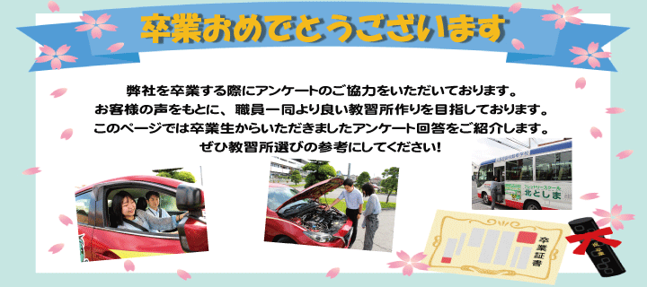 北としまをご卒業する際にアンケートをご記入頂いております。お客様の声をもとに、より良い自動車学校を目指して参ります。このページではこれまでの卒業生からいただきましたアンケート用紙をご紹介します。ぜひ私たちの働きぶりをご覧ください。