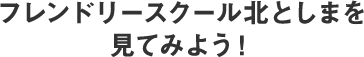 フレンドリースクール北としまを見てみよう！